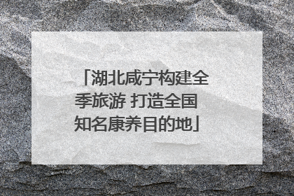 湖北咸宁构建全季旅游 打造全国知名康养目的地