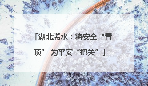 湖北浠水：将安全“置顶” 为平安“把关”