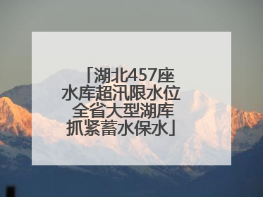 湖北457座水库超汛限水位 全省大型湖库抓紧蓄水保水