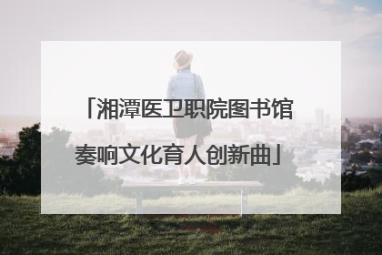 湘潭医卫职院图书馆奏响文化育人创新曲