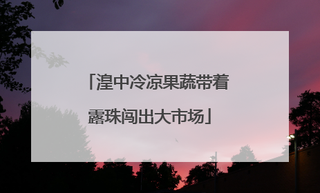 湟中冷凉果蔬带着露珠闯出大市场