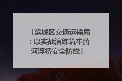 滨城区交通运输局：以实战演练筑牢黄河浮桥安全防线