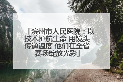 滨州市人民医院：以技术护航生命 用镜头传递温度 他们在全省赛场绽放光彩