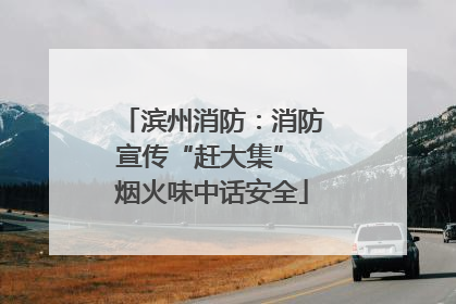 滨州消防：消防宣传“赶大集” 烟火味中话安全
