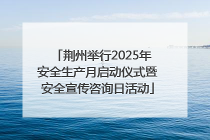 荆州举行2025年安全生产月启动仪式暨安全宣传咨询日活动