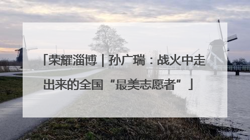 荣耀淄博｜孙广瑞：战火中走出来的全国“最美志愿者”