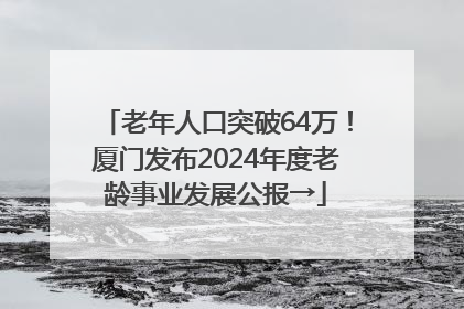 老年人口突破64万！厦门发布2024年度老龄事业发展公报→