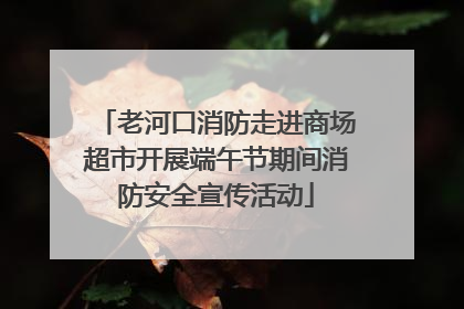 老河口消防走进商场超市开展端午节期间消防安全宣传活动
