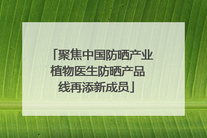 聚焦中国防晒产业 植物医生防晒产品线再添新成员