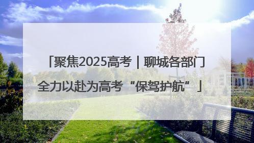 聚焦2025高考｜聊城各部门全力以赴为高考“保驾护航”
