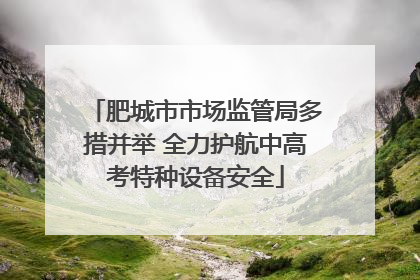 肥城市市场监管局多措并举 全力护航中高考特种设备安全