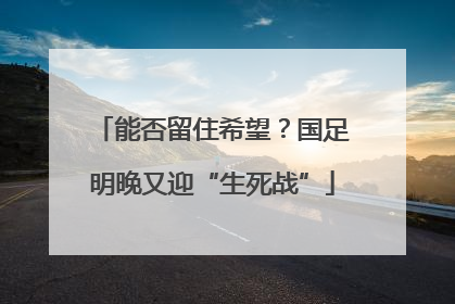 能否留住希望？国足明晚又迎“生死战”