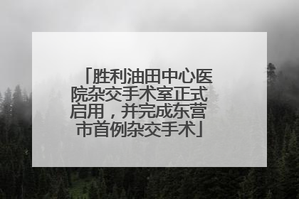 胜利油田中心医院杂交手术室正式启用，并完成东营市首例杂交手术