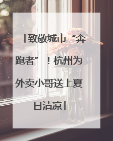 致敬城市“奔跑者”！杭州为外卖小哥送上夏日清凉