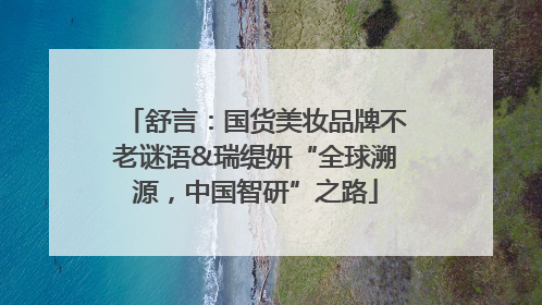 舒言：国货美妆品牌不老谜语&瑞缇妍“全球溯源，中国智研”之路