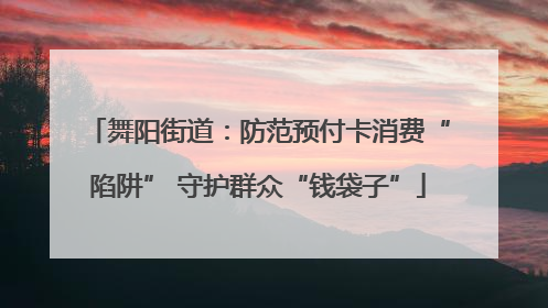 舞阳街道：防范预付卡消费“陷阱” 守护群众“钱袋子”
