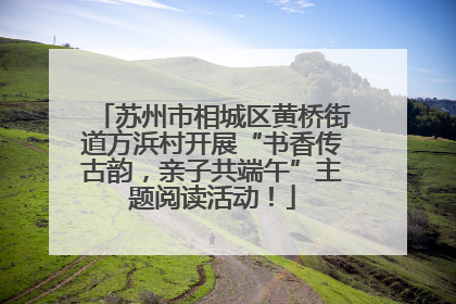 苏州市相城区黄桥街道方浜村开展“书香传古韵，亲子共端午”主题阅读活动！