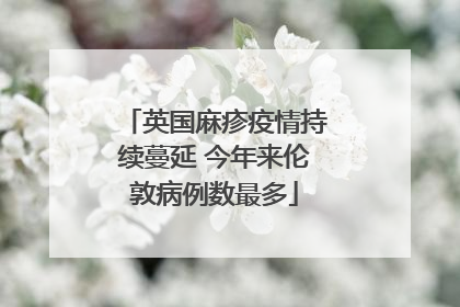 英国麻疹疫情持续蔓延 今年来伦敦病例数最多