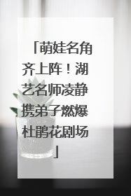 萌娃名角齐上阵！湖艺名师凌静携弟子燃爆杜鹃花剧场