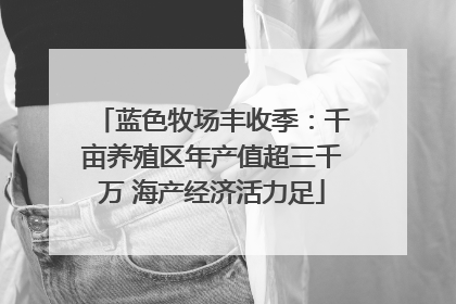 蓝色牧场丰收季：千亩养殖区年产值超三千万 海产经济活力足