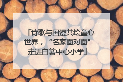 诗歌与国漫共绘童心世界，“名家面对面”走进白箬中心小学