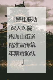警社联动深入医院 珞珈山街道精准宣传筑牢禁毒防线