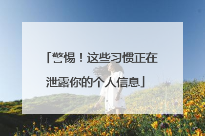 警惕！这些习惯正在泄露你的个人信息