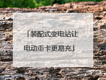 装配式变电站让电动重卡更易充