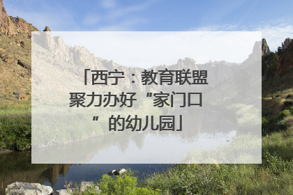 西宁：教育联盟聚力办好“家门口”的幼儿园