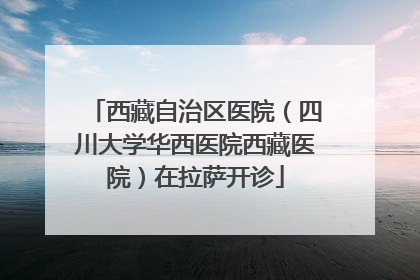 西藏自治区医院（四川大学华西医院西藏医院）在拉萨开诊