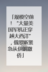 规模空前！“大量美国军机正穿越大西洋”，俄罗斯紧急从伊朗撤侨