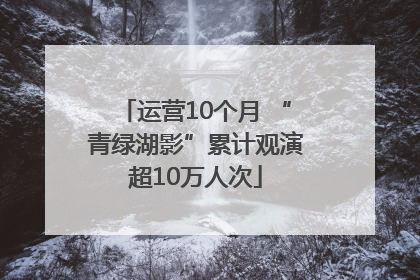运营10个月 “青绿湖影”累计观演超10万人次