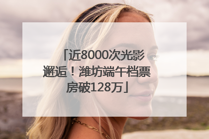 近8000次光影邂逅！潍坊端午档票房破128万