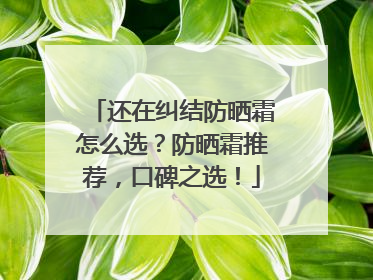 还在纠结防晒霜怎么选？防晒霜推荐，口碑之选！