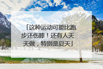 这种运动可能比跑步还伤膝！还有人天天做，特别是夏天