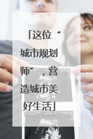 这位“城市规划师”，营造城市美好生活