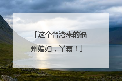这个台湾来的福州媳妇，丫霸！