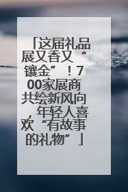 这届礼品展又香又“镶金”！700家展商共绘新风向，年轻人喜欢“有故事的礼物”