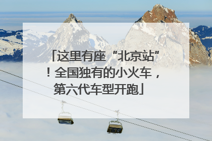 这里有座“北京站”！全国独有的小火车，第六代车型开跑