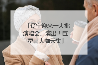 辽宁迎来一大批演唱会、演出！巨星、大咖云集