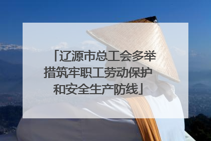 辽源市总工会多举措筑牢职工劳动保护和安全生产防线