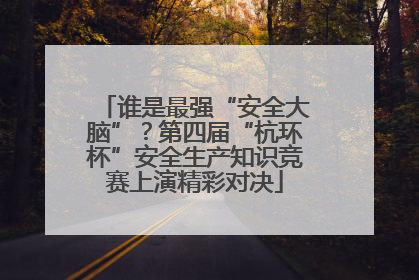 谁是最强“安全大脑”？第四届“杭环杯”安全生产知识竞赛上演精彩对决
