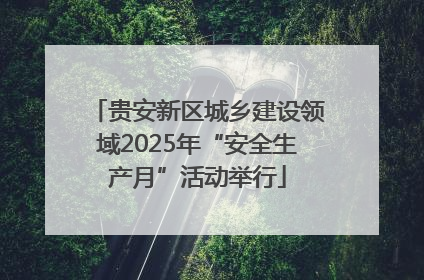 贵安新区城乡建设领域2025年“安全生产月”活动举行