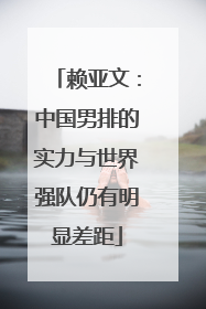 赖亚文：中国男排的实力与世界强队仍有明显差距