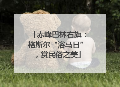 赤峰巴林右旗：格斯尔“浴马日”，赏民俗之美