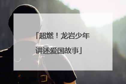 超燃！龙岩少年讲述爱国故事