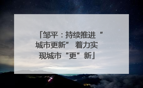 邹平：持续推进“城市更新” 着力实现城市“更”新