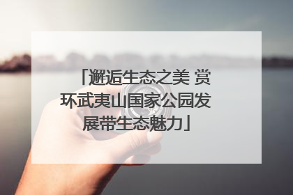 邂逅生态之美 赏环武夷山国家公园发展带生态魅力