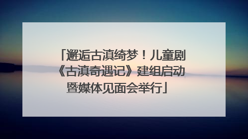 邂逅古滇绮梦！儿童剧《古滇奇遇记》建组启动暨媒体见面会举行