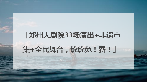 郑州大剧院33场演出+非遗市集+全民舞台，统统免！费！